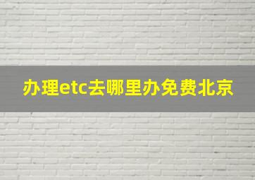 办理etc去哪里办免费北京