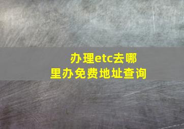 办理etc去哪里办免费地址查询