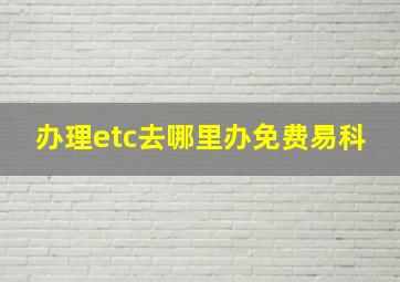 办理etc去哪里办免费易科