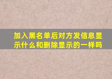 加入黑名单后对方发信息显示什么和删除显示的一样吗