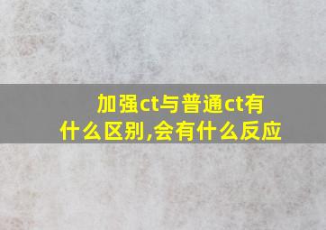 加强ct与普通ct有什么区别,会有什么反应