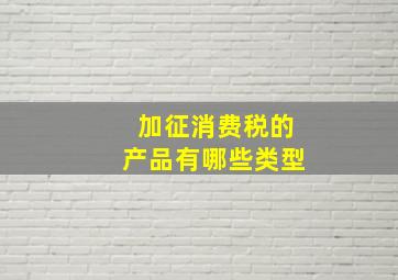 加征消费税的产品有哪些类型