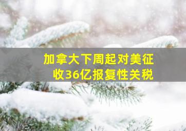 加拿大下周起对美征收36亿报复性关税