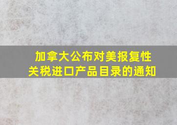 加拿大公布对美报复性关税进口产品目录的通知