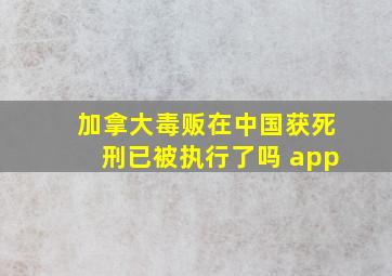 加拿大毒贩在中国获死刑已被执行了吗 app