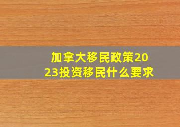 加拿大移民政策2023投资移民什么要求