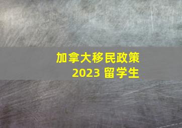 加拿大移民政策2023 留学生