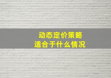 动态定价策略适合于什么情况