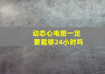 动态心电图一定要戴够24小时吗