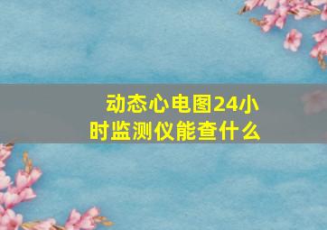 动态心电图24小时监测仪能查什么