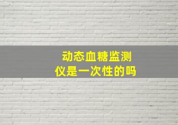 动态血糖监测仪是一次性的吗