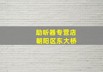 助听器专营店 朝阳区东大桥