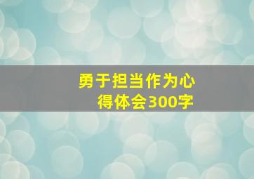 勇于担当作为心得体会300字