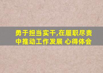 勇于担当实干,在履职尽责中推动工作发展 心得体会