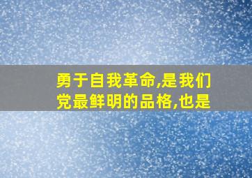 勇于自我革命,是我们党最鲜明的品格,也是