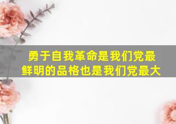 勇于自我革命是我们党最鲜明的品格也是我们党最大