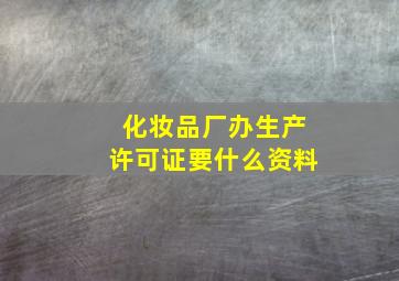 化妆品厂办生产许可证要什么资料