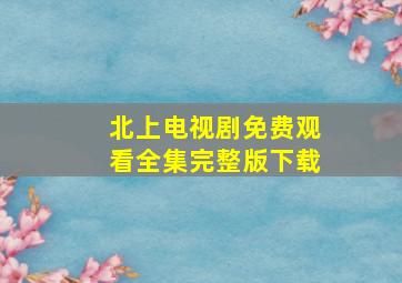 北上电视剧免费观看全集完整版下载