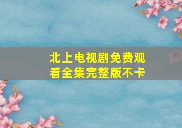 北上电视剧免费观看全集完整版不卡