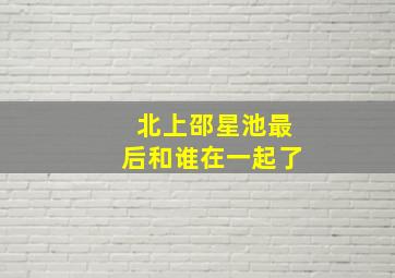 北上邵星池最后和谁在一起了