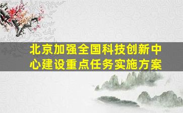 北京加强全国科技创新中心建设重点任务实施方案