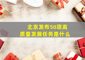 北京发布50项高质量发展任务是什么