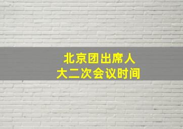 北京团出席人大二次会议时间