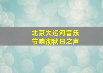 北京大运河音乐节响彻秋日之声