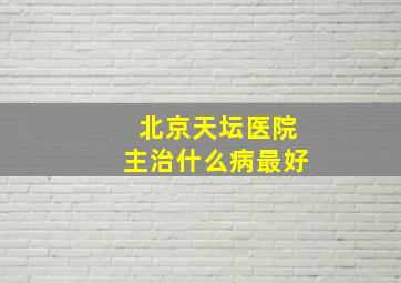 北京天坛医院主治什么病最好