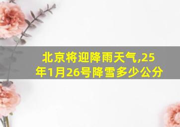 北京将迎降雨天气,25年1月26号降雪多少公分