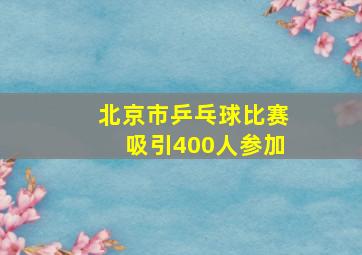 北京市乒乓球比赛吸引400人参加