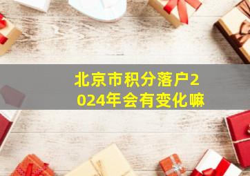 北京市积分落户2024年会有变化嘛