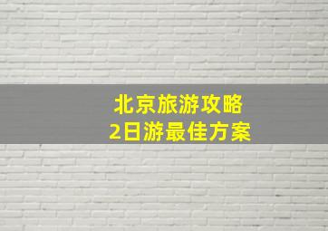 北京旅游攻略2日游最佳方案