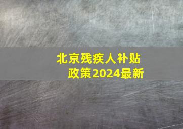 北京残疾人补贴政策2024最新