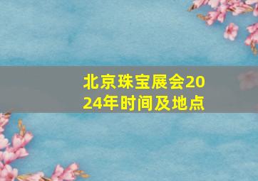 北京珠宝展会2024年时间及地点