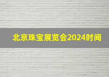 北京珠宝展览会2024时间