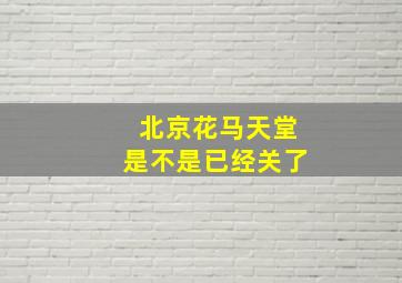 北京花马天堂是不是已经关了