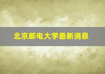 北京邮电大学最新消息