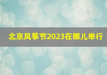 北京风筝节2023在哪儿举行