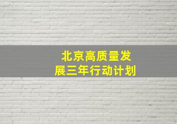 北京高质量发展三年行动计划