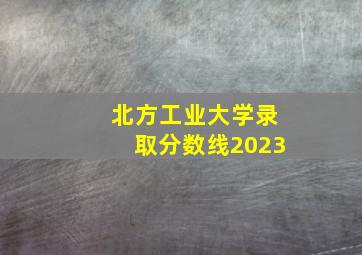 北方工业大学录取分数线2023