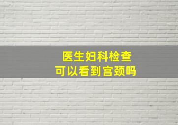 医生妇科检查可以看到宫颈吗