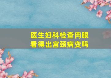 医生妇科检查肉眼看得出宫颈病变吗