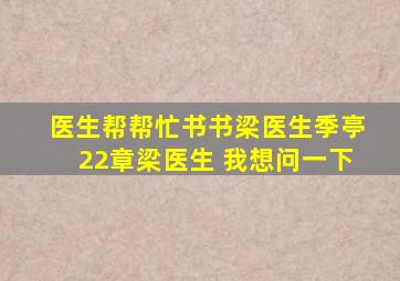 医生帮帮忙书书梁医生季亭22章梁医生 我想问一下