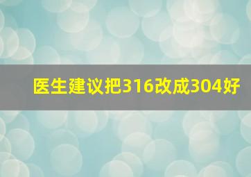 医生建议把316改成304好