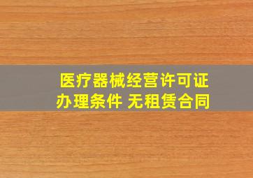 医疗器械经营许可证办理条件 无租赁合同