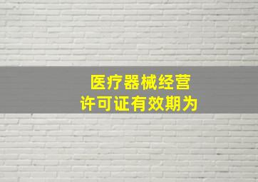 医疗器械经营许可证有效期为