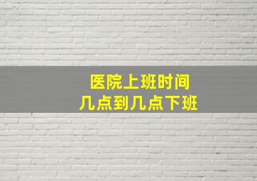 医院上班时间几点到几点下班