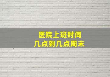 医院上班时间几点到几点周末