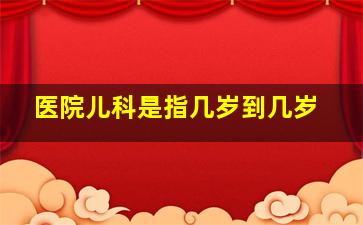 医院儿科是指几岁到几岁